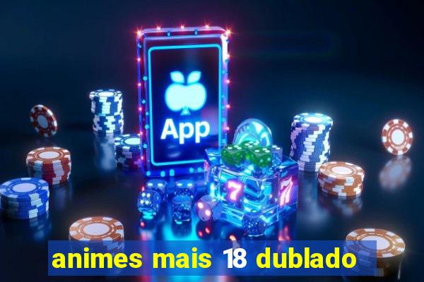 animes mais 18 dublado